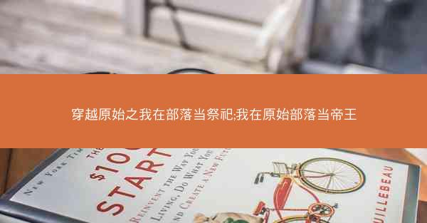 穿越原始之我在部落当祭祀;我在原始部落当帝王
