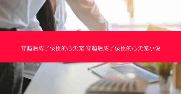 穿越后成了佞臣的心尖宠-穿越后成了佞臣的心尖宠小说