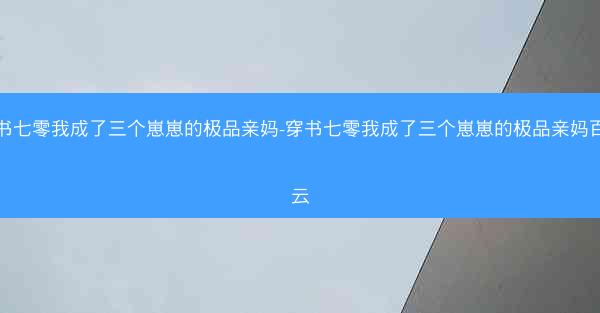 穿书七零我成了三个崽崽的极品亲妈-穿书七零我成了三个崽崽的极品亲妈百度云