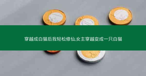 穿越成白猫后我轻松修仙,女主穿越变成一只白猫 穿越成白猫后我轻松修仙,女主穿越变成一只白猫