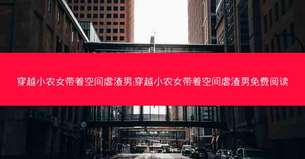 穿越小农女带着空间虐渣男;穿越小农女带着空间虐渣男免费阅读