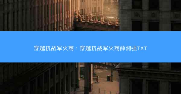 穿越抗战军火商、穿越抗战军火商薛剑强TXT 穿越抗战军火商、穿越抗战军火商薛剑强TXT