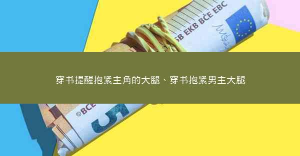 穿书提醒抱紧主角的大腿、穿书抱紧男主大腿