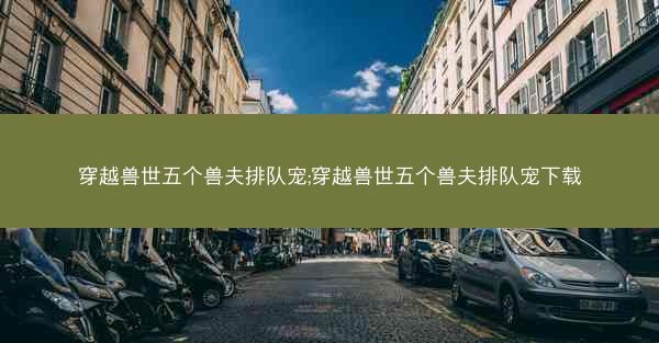 穿越兽世五个兽夫排队宠;穿越兽世五个兽夫排队宠下载