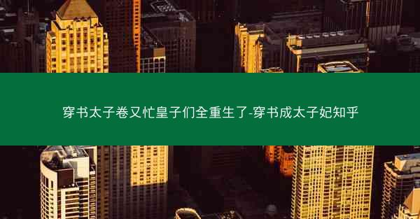 穿书太子卷又忙皇子们全重生了-穿书成太子妃知乎 穿书太子卷又忙皇子们全重生了-穿书成太子妃知乎