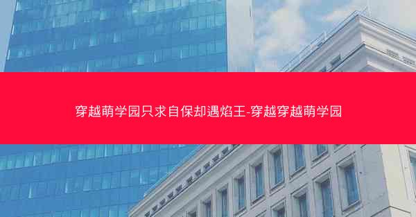 穿越萌学园只求自保却遇焰王-穿越穿越萌学园
