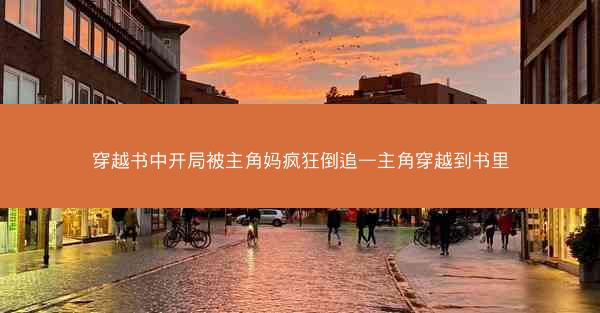 穿越书中开局被主角妈疯狂倒追—主角穿越到书里