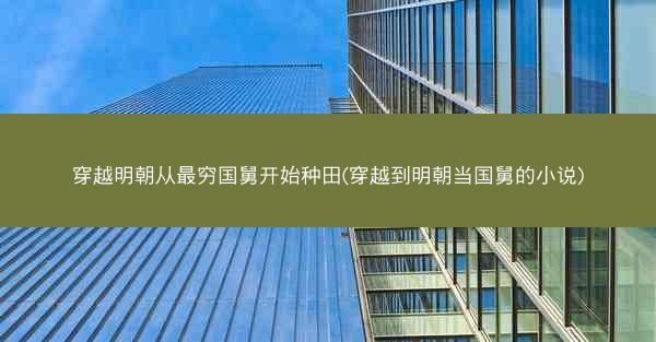 穿越明朝从最穷国舅开始种田(穿越到明朝当国舅的小说)