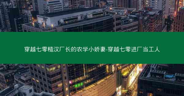 穿越七零糙汉厂长的农学小娇妻-穿越七零进厂当工人
