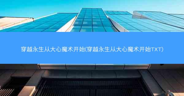 穿越永生从大心魔术开始(穿越永生从大心魔术开始TXT)
