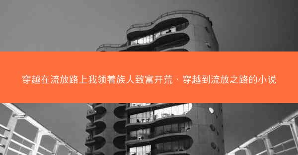 穿越在流放路上我领着族人致富开荒、穿越到流放之路的小说