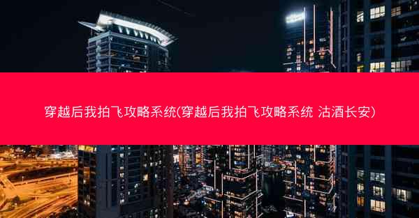 穿越后我拍飞攻略系统(穿越后我拍飞攻略系统 沽酒长安)