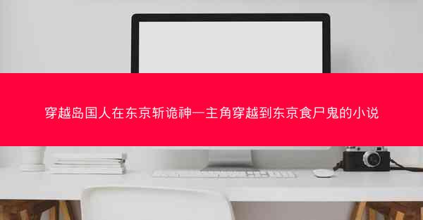 穿越岛国人在东京斩诡神—主角穿越到东京食尸鬼的小说 穿越岛国人在东京斩诡神—主角穿越到东京食尸鬼的小说