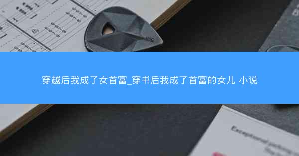 穿越后我成了女首富_穿书后我成了首富的女儿 小说 穿越后我成了女首富_穿书后我成了首富的女儿 小说