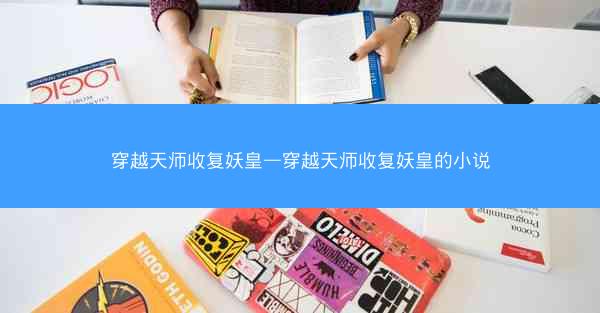 穿越天师收复妖皇—穿越天师收复妖皇的小说