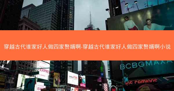 穿越古代谁家好人做四家赘婿啊-穿越古代谁家好人做四家赘婿啊小说