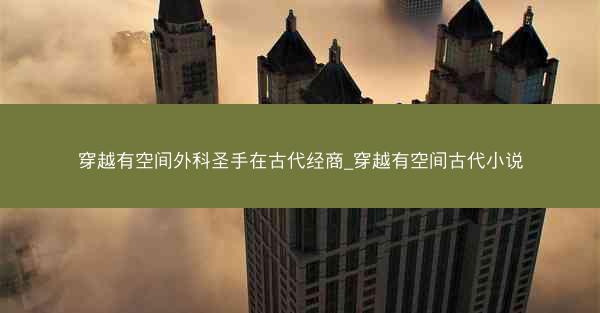 穿越有空间外科圣手在古代经商_穿越有空间古代小说