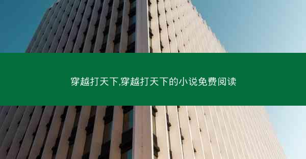 穿越打天下,穿越打天下的小说免费阅读 穿越打天下,穿越打天下的小说免费阅读