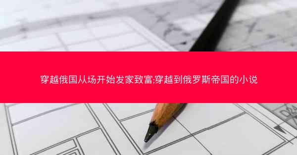 穿越俄国从场开始发家致富;穿越到俄罗斯帝国的小说