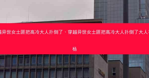 穿越异世女土匪把高冷大人扑倒了、穿越异世女土匪把高冷大人扑倒了大人芊菲杨