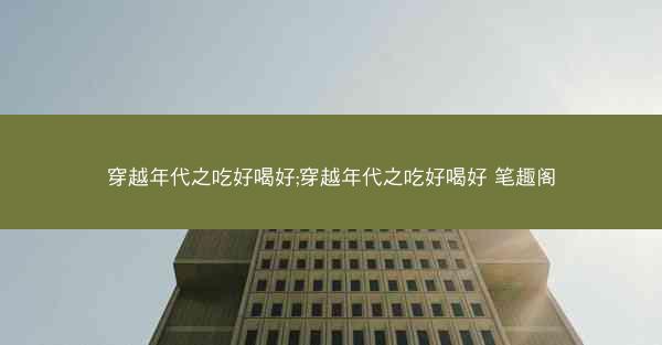 穿越年代之吃好喝好;穿越年代之吃好喝好 笔趣阁