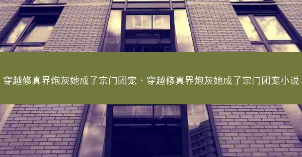 穿越修真界炮灰她成了宗门团宠、穿越修真界炮灰她成了宗门团宠小说