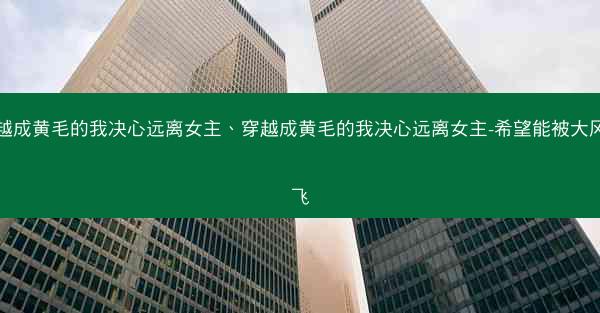 穿越成黄毛的我决心远离女主、穿越成黄毛的我决心远离女主-希望能被大风吹飞
