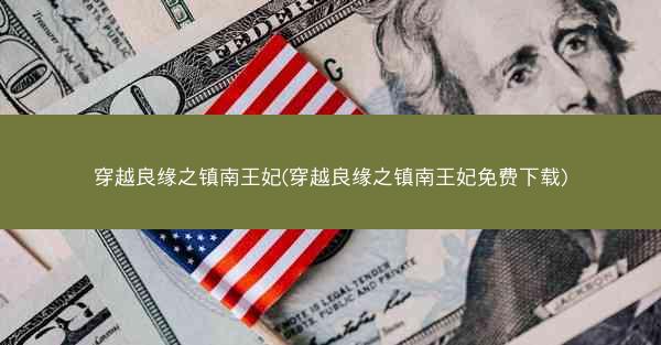 穿越良缘之镇南王妃(穿越良缘之镇南王妃免费下载) 穿越良缘之镇南王妃(穿越良缘之镇南王妃免费下载)