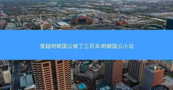 穿越明朝国公做了三百年;明朝国公小说