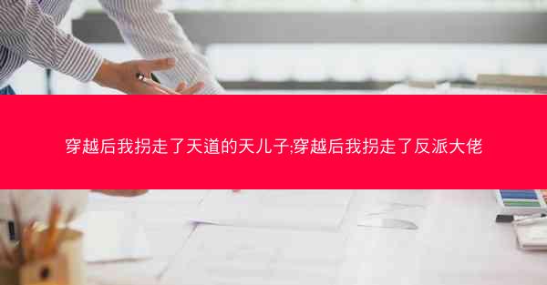 穿越后我拐走了天道的天儿子;穿越后我拐走了反派大佬