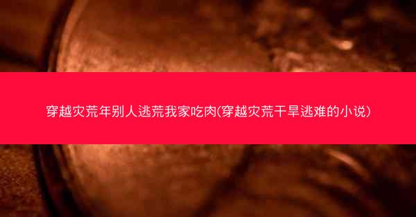 穿越灾荒年别人逃荒我家吃肉(穿越灾荒干旱逃难的小说)