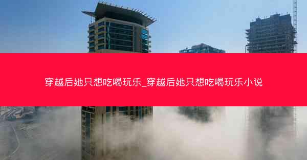 穿越后她只想吃喝玩乐_穿越后她只想吃喝玩乐小说