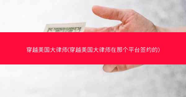 穿越美国大律师(穿越美国大律师在那个平台签约的)