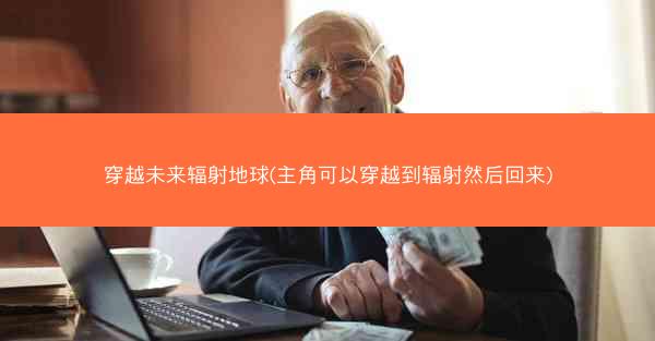 穿越未来辐射地球(主角可以穿越到辐射然后回来)