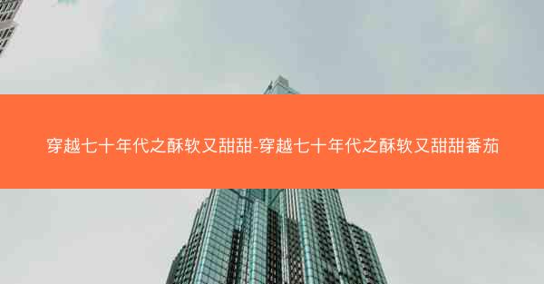 穿越七十年代之酥软又甜甜-穿越七十年代之酥软又甜甜番茄