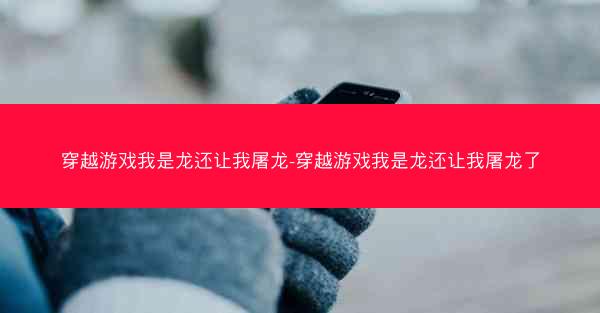 穿越游戏我是龙还让我屠龙-穿越游戏我是龙还让我屠龙了