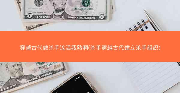 穿越古代做杀手这活我熟啊(杀手穿越古代建立杀手组织)