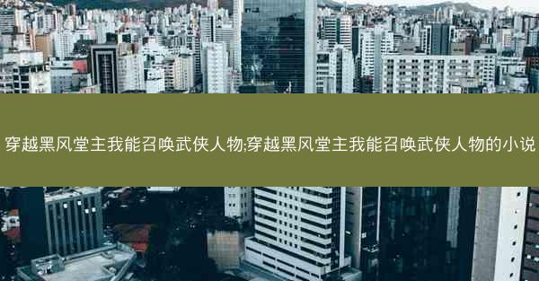 穿越黑风堂主我能召唤武侠人物;穿越黑风堂主我能召唤武侠人物的小说