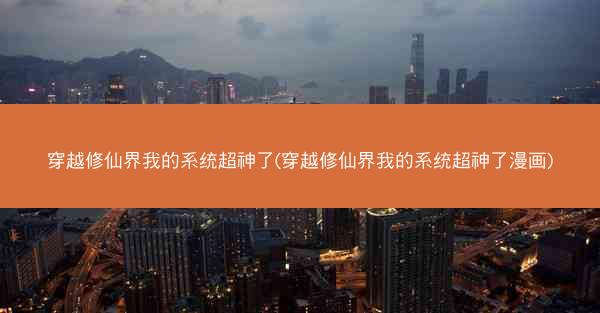 穿越修仙界我的系统超神了(穿越修仙界我的系统超神了漫画)