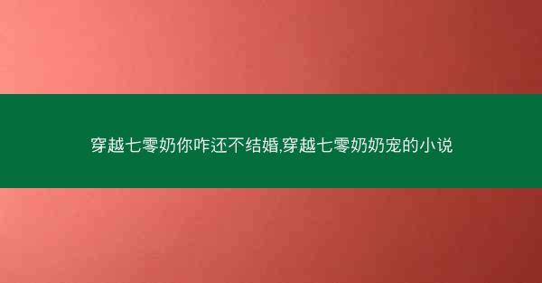 穿越七零奶你咋还不结婚,穿越七零奶奶宠的小说