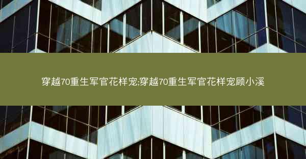 穿越70重生军官花样宠;穿越70重生军官花样宠顾小溪