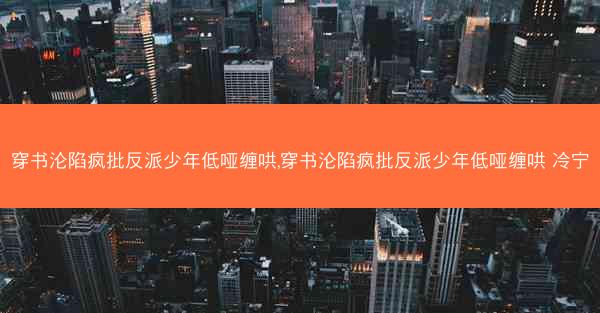 穿书沦陷疯批反派少年低哑缠哄,穿书沦陷疯批反派少年低哑缠哄 冷宁