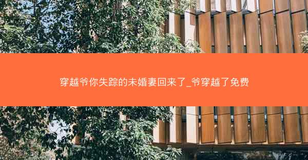 穿越爷你失踪的未婚妻回来了_爷穿越了免费 穿越爷你失踪的未婚妻回来了_爷穿越了免费