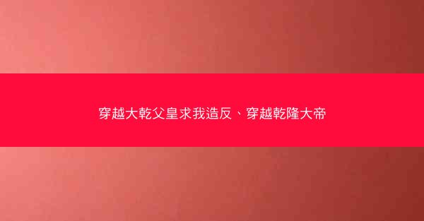 穿越大乾父皇求我造反、穿越乾隆大帝