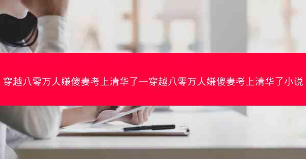 穿越八零万人嫌傻妻考上清华了—穿越八零万人嫌傻妻考上清华了小说