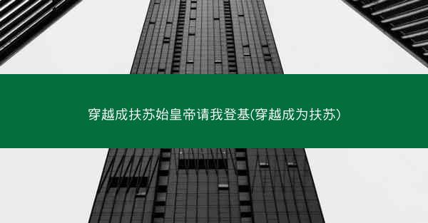 穿越成扶苏始皇帝请我登基(穿越成为扶苏)