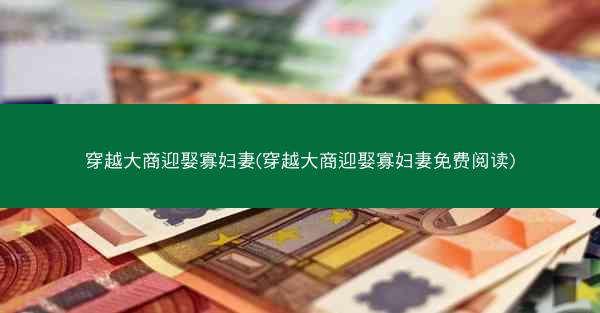 穿越大商迎娶寡妇妻(穿越大商迎娶寡妇妻免费阅读)