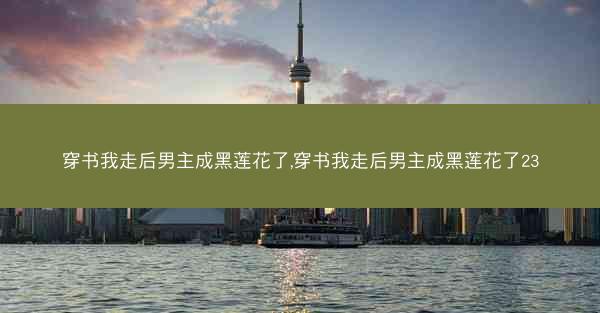 穿书我走后男主成黑莲花了,穿书我走后男主成黑莲花了23