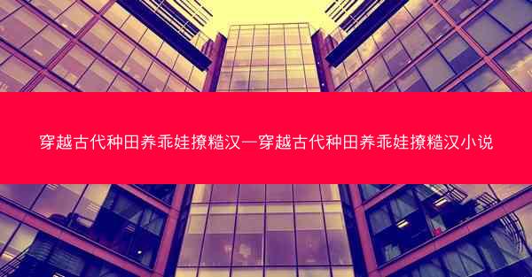 穿越古代种田养乖娃撩糙汉—穿越古代种田养乖娃撩糙汉小说 穿越古代种田养乖娃撩糙汉—穿越古代种田养乖娃撩糙汉小说