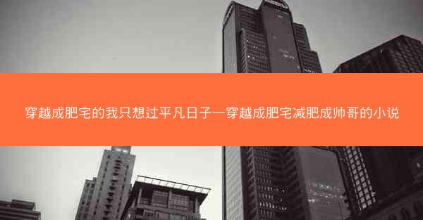 穿越成肥宅的我只想过平凡日子—穿越成肥宅减肥成帅哥的小说